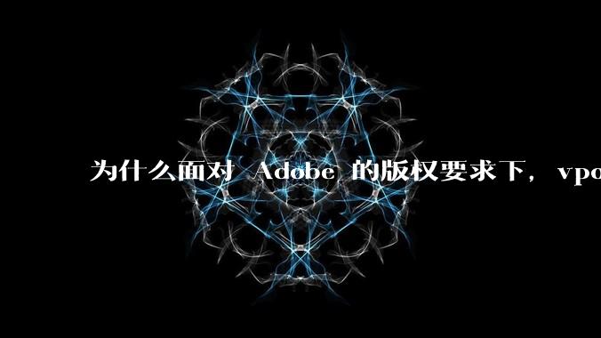 为什么面对 Adobe 的版权要求下,vposy 大神还能从容不迫?