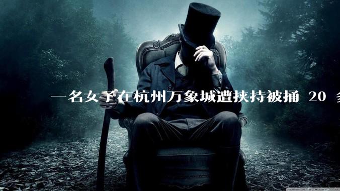 一名女子在杭州万象城遭挟持被捅 20 多刀,隆胸***体救了一命,这反映出哪些公安系统的问题?